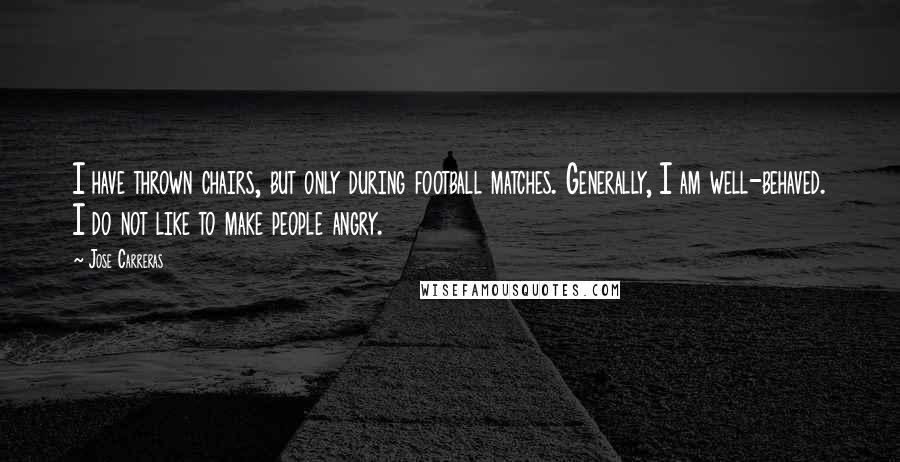 Jose Carreras quotes: I have thrown chairs, but only during football matches. Generally, I am well-behaved. I do not like to make people angry.