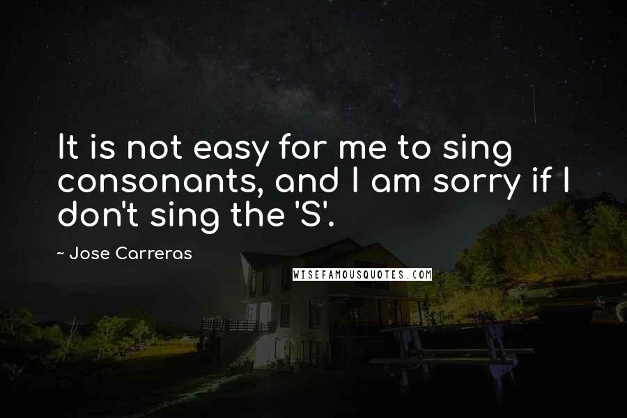 Jose Carreras quotes: It is not easy for me to sing consonants, and I am sorry if I don't sing the 'S'.