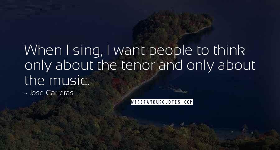 Jose Carreras quotes: When I sing, I want people to think only about the tenor and only about the music.