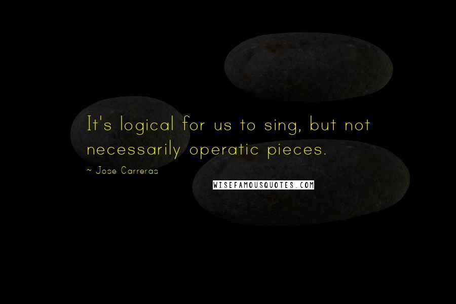 Jose Carreras quotes: It's logical for us to sing, but not necessarily operatic pieces.