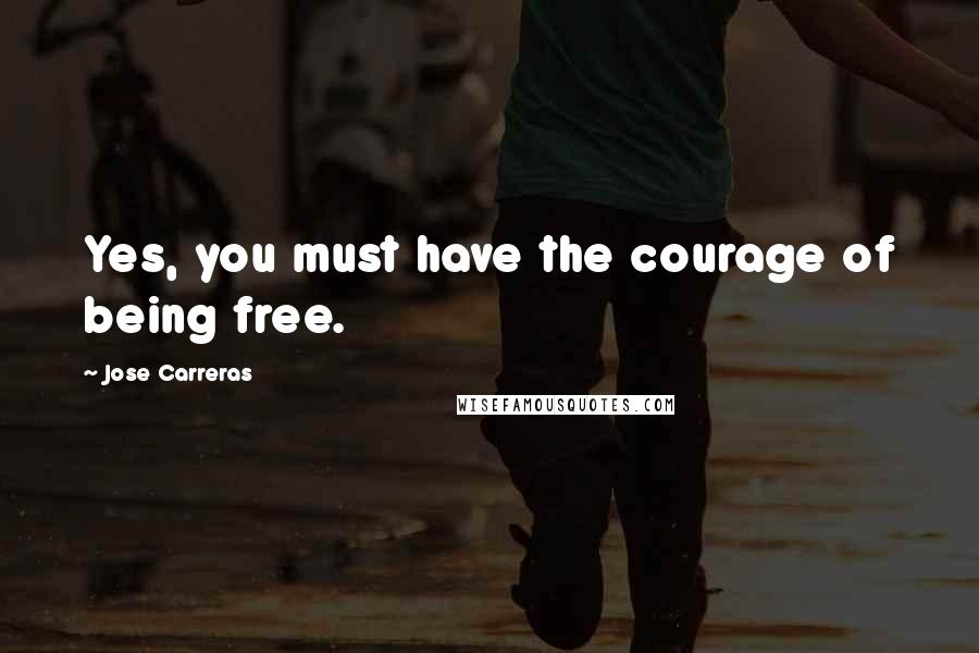 Jose Carreras quotes: Yes, you must have the courage of being free.