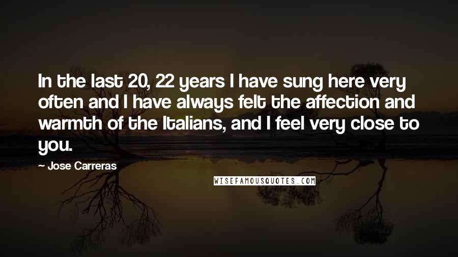 Jose Carreras quotes: In the last 20, 22 years I have sung here very often and I have always felt the affection and warmth of the Italians, and I feel very close to