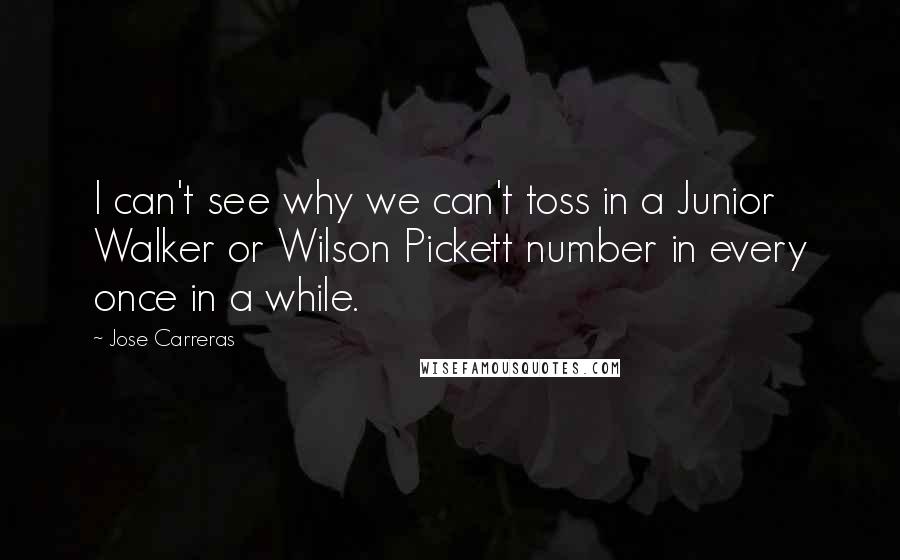 Jose Carreras quotes: I can't see why we can't toss in a Junior Walker or Wilson Pickett number in every once in a while.