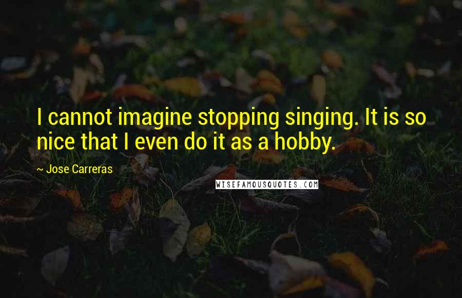 Jose Carreras quotes: I cannot imagine stopping singing. It is so nice that I even do it as a hobby.