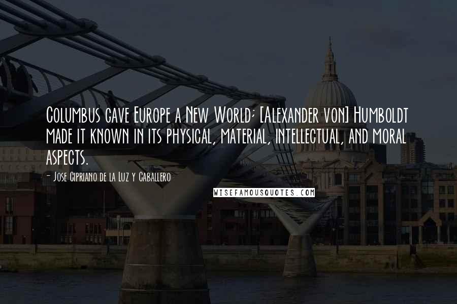 Jose Cipriano De La Luz Y Caballero quotes: Columbus gave Europe a New World; [Alexander von] Humboldt made it known in its physical, material, intellectual, and moral aspects.