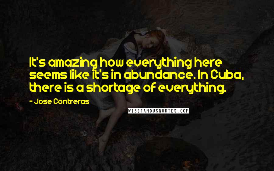 Jose Contreras quotes: It's amazing how everything here seems like it's in abundance. In Cuba, there is a shortage of everything.
