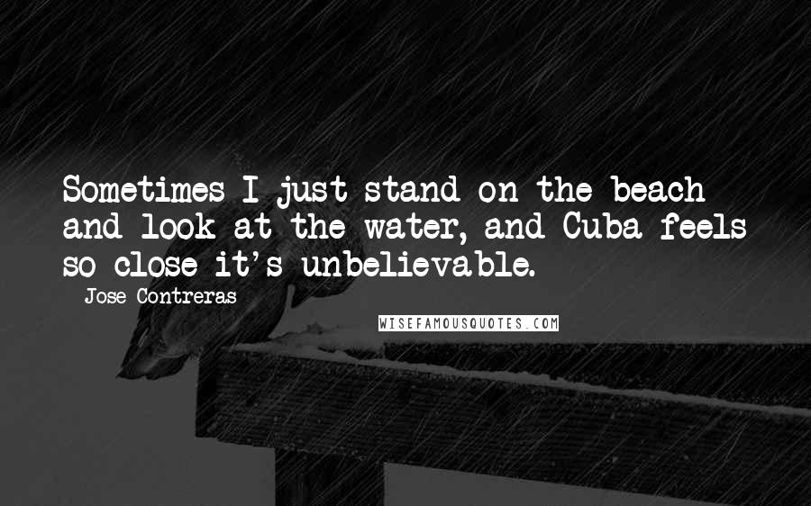 Jose Contreras quotes: Sometimes I just stand on the beach and look at the water, and Cuba feels so close it's unbelievable.