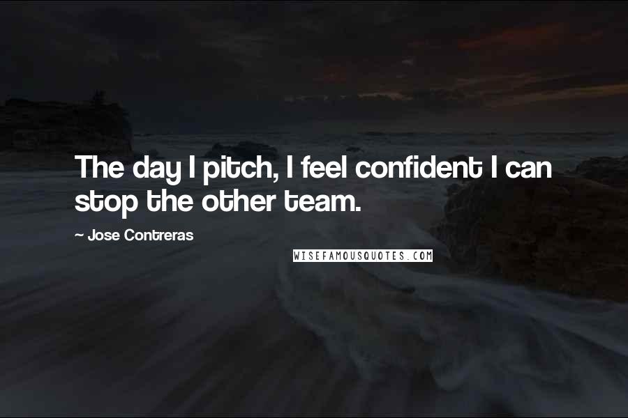 Jose Contreras quotes: The day I pitch, I feel confident I can stop the other team.