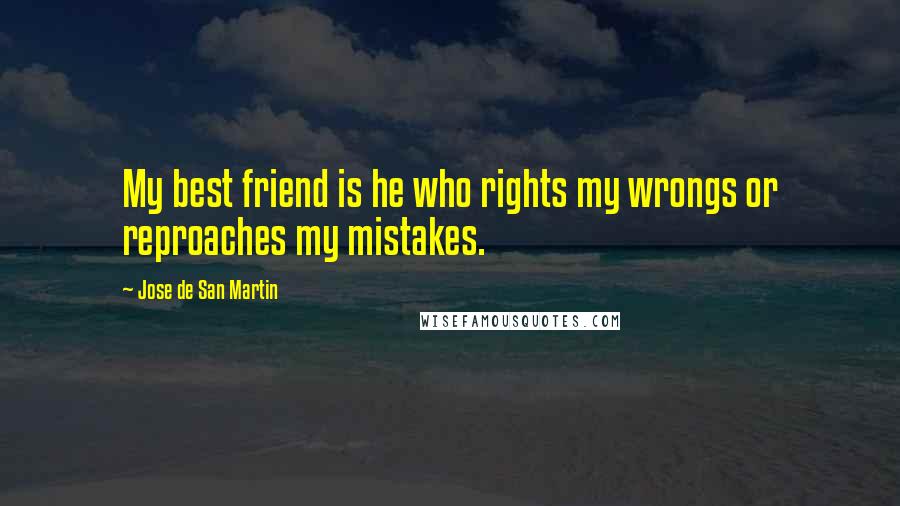 Jose De San Martin quotes: My best friend is he who rights my wrongs or reproaches my mistakes.