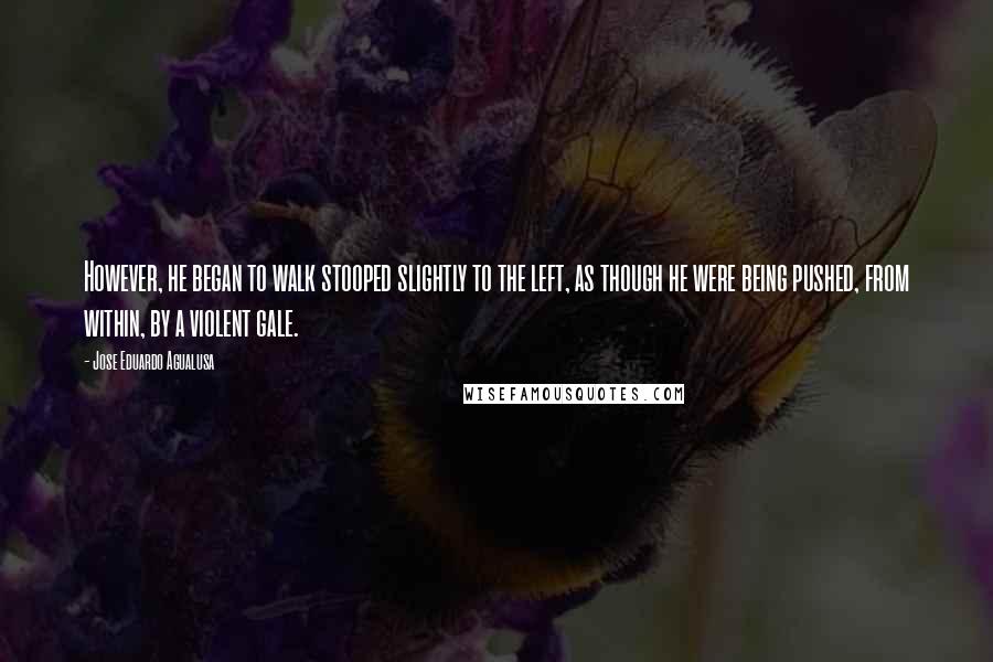 Jose Eduardo Agualusa quotes: However, he began to walk stooped slightly to the left, as though he were being pushed, from within, by a violent gale.