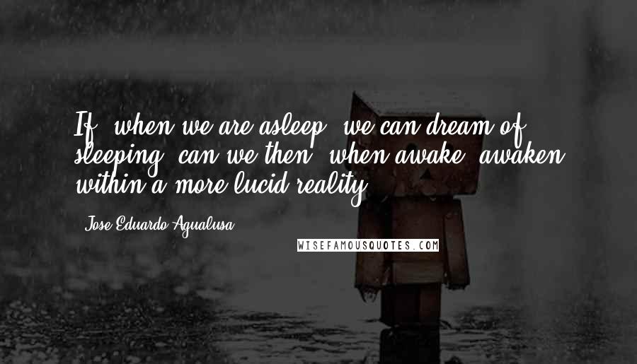 Jose Eduardo Agualusa quotes: If, when we are asleep, we can dream of sleeping, can we then, when awake, awaken within a more lucid reality?