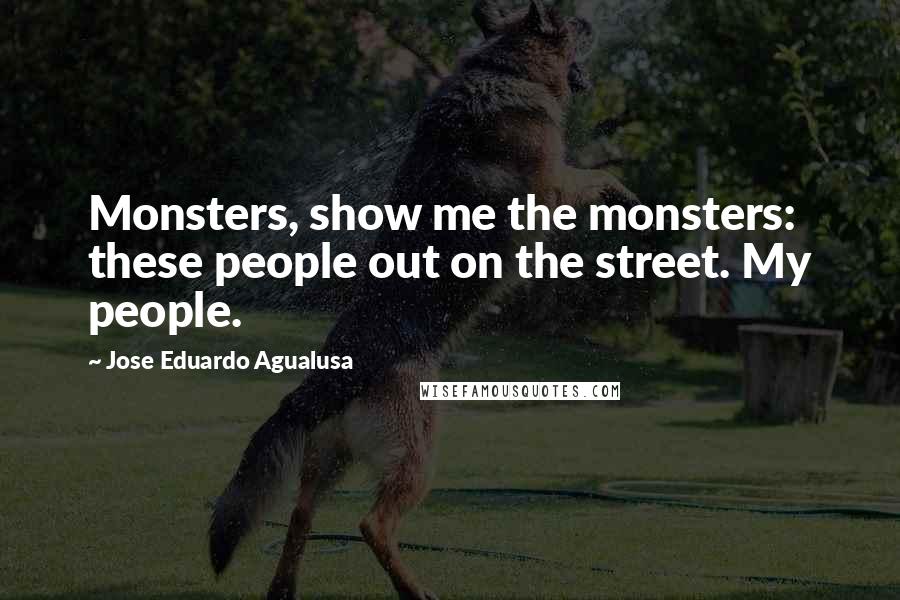 Jose Eduardo Agualusa quotes: Monsters, show me the monsters: these people out on the street. My people.