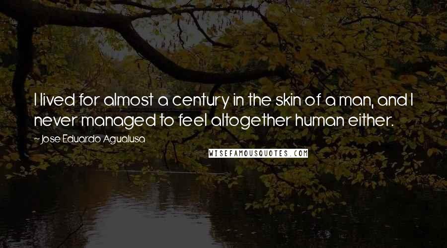 Jose Eduardo Agualusa quotes: I lived for almost a century in the skin of a man, and I never managed to feel altogether human either.