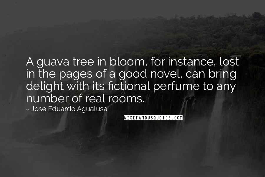 Jose Eduardo Agualusa quotes: A guava tree in bloom, for instance, lost in the pages of a good novel, can bring delight with its fictional perfume to any number of real rooms.