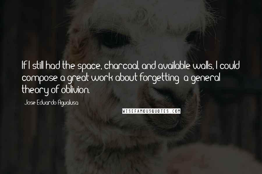 Jose Eduardo Agualusa quotes: If I still had the space, charcoal, and available walls, I could compose a great work about forgetting: a general theory of oblivion.