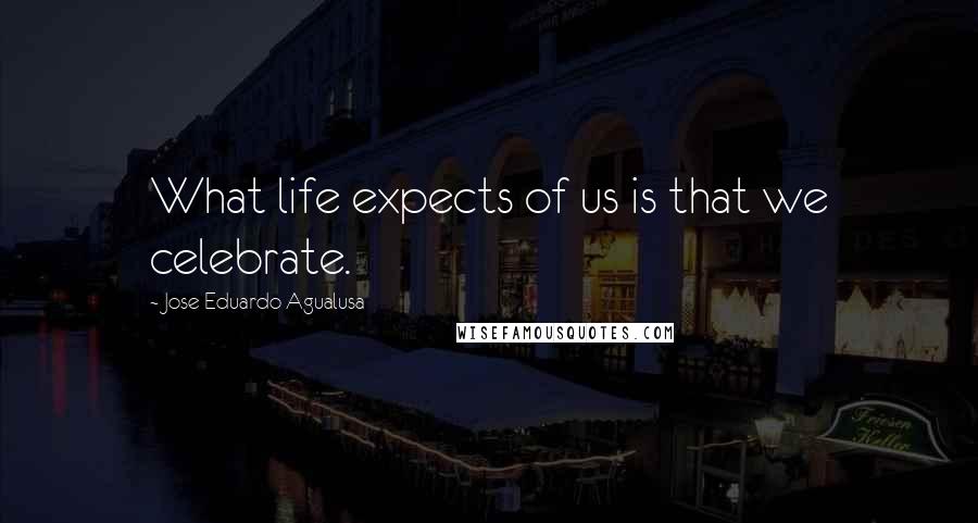 Jose Eduardo Agualusa quotes: What life expects of us is that we celebrate.