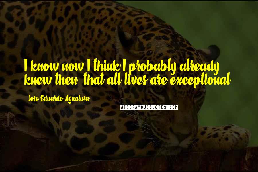 Jose Eduardo Agualusa quotes: I know now-I think I probably already knew then- that all lives are exceptional.