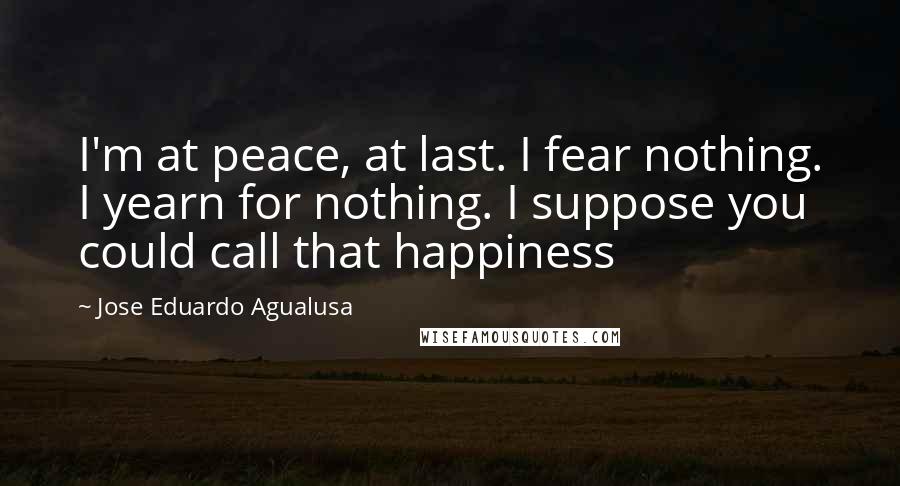 Jose Eduardo Agualusa quotes: I'm at peace, at last. I fear nothing. I yearn for nothing. I suppose you could call that happiness