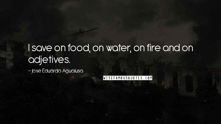 Jose Eduardo Agualusa quotes: I save on food, on water, on fire and on adjetives.