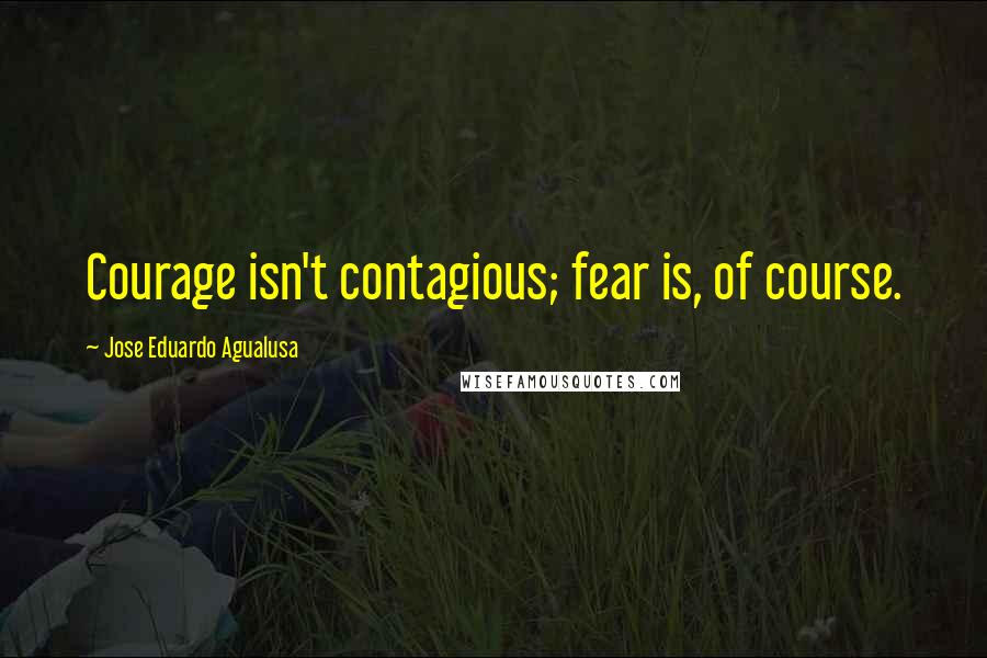 Jose Eduardo Agualusa quotes: Courage isn't contagious; fear is, of course.