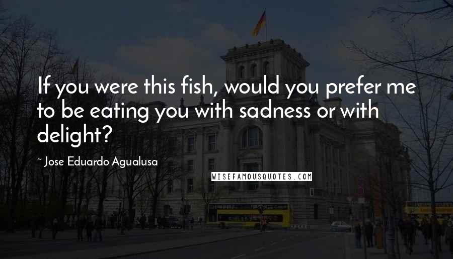 Jose Eduardo Agualusa quotes: If you were this fish, would you prefer me to be eating you with sadness or with delight?