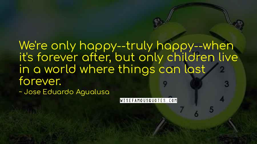 Jose Eduardo Agualusa quotes: We're only happy--truly happy--when it's forever after, but only children live in a world where things can last forever.