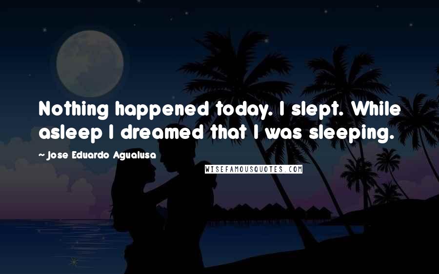 Jose Eduardo Agualusa quotes: Nothing happened today. I slept. While asleep I dreamed that I was sleeping.