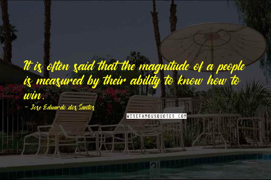 Jose Eduardo Dos Santos quotes: It is often said that the magnitude of a people is measured by their ability to know how to win.