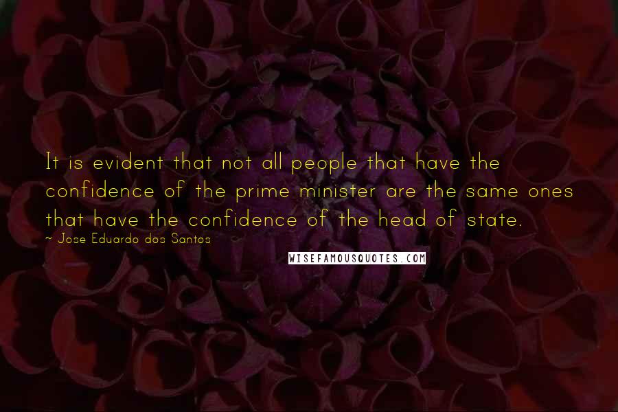 Jose Eduardo Dos Santos quotes: It is evident that not all people that have the confidence of the prime minister are the same ones that have the confidence of the head of state. Jose Eduardo Dos Santos quotes: It is evident that not all people that have the confidence of the prime minister are the same ones that have the confidence of the head of state.