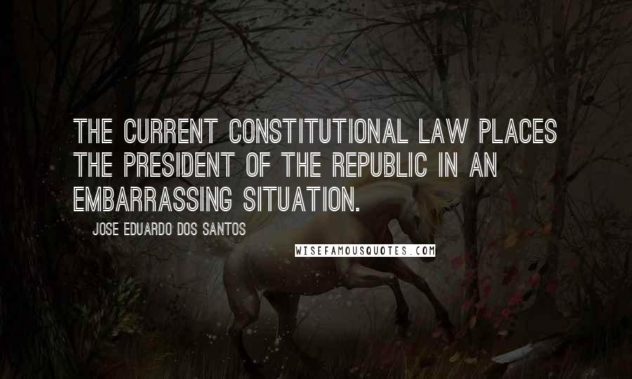 Jose Eduardo Dos Santos quotes: The current constitutional law places the president of the republic in an embarrassing situation.