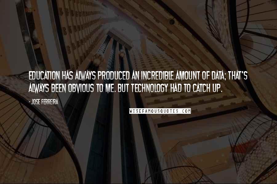 Jose Ferreira quotes: Education has always produced an incredible amount of data; that's always been obvious to me. But technology had to catch up.