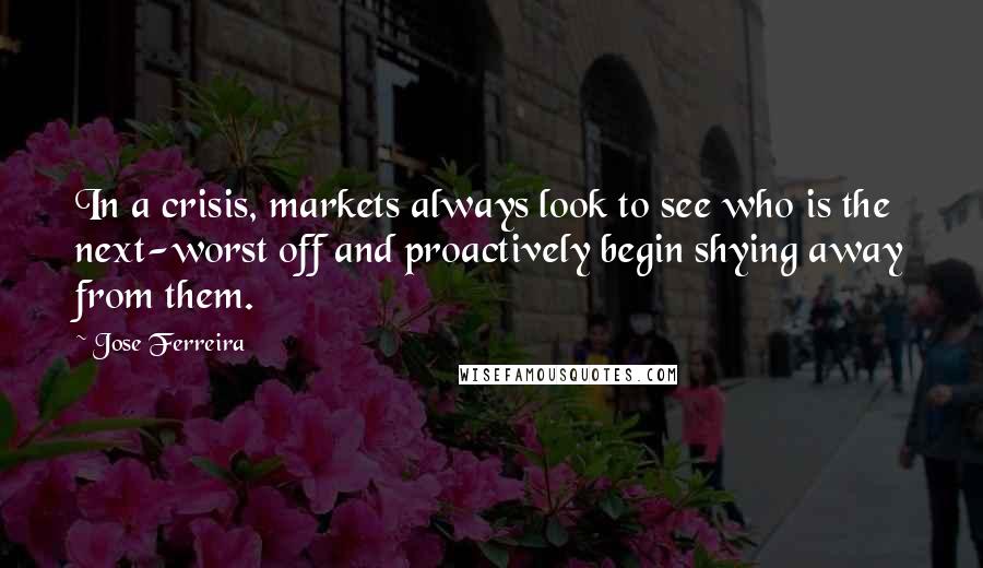 Jose Ferreira quotes: In a crisis, markets always look to see who is the next-worst off and proactively begin shying away from them. Jose Ferreira quotes: In a crisis, markets always look to see who is the next-worst off and proactively begin shying away from them.