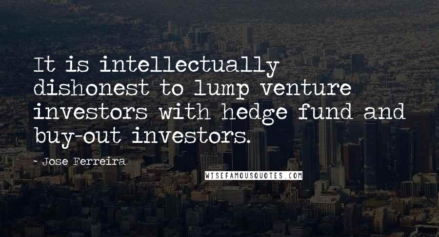 Jose Ferreira quotes: It is intellectually dishonest to lump venture investors with hedge fund and buy-out investors.