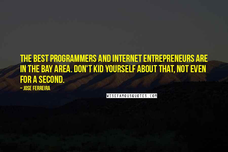 Jose Ferreira quotes: The best programmers and internet entrepreneurs are in the Bay Area. Don't kid yourself about that, not even for a second.