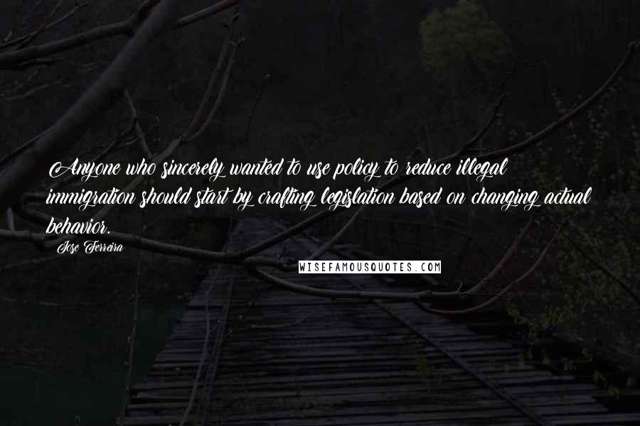 Jose Ferreira quotes: Anyone who sincerely wanted to use policy to reduce illegal immigration should start by crafting legislation based on changing actual behavior.