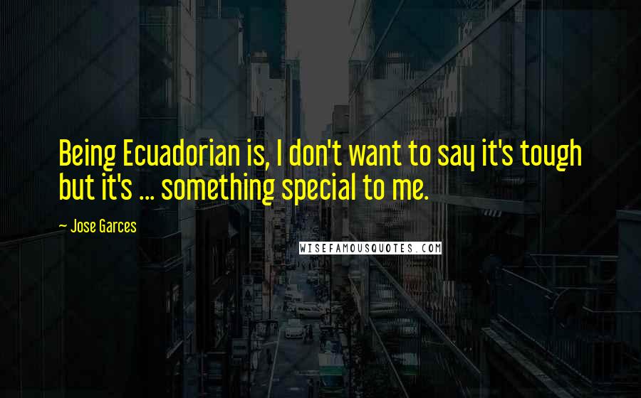 Jose Garces quotes: Being Ecuadorian is, I don't want to say it's tough but it's ... something special to me.