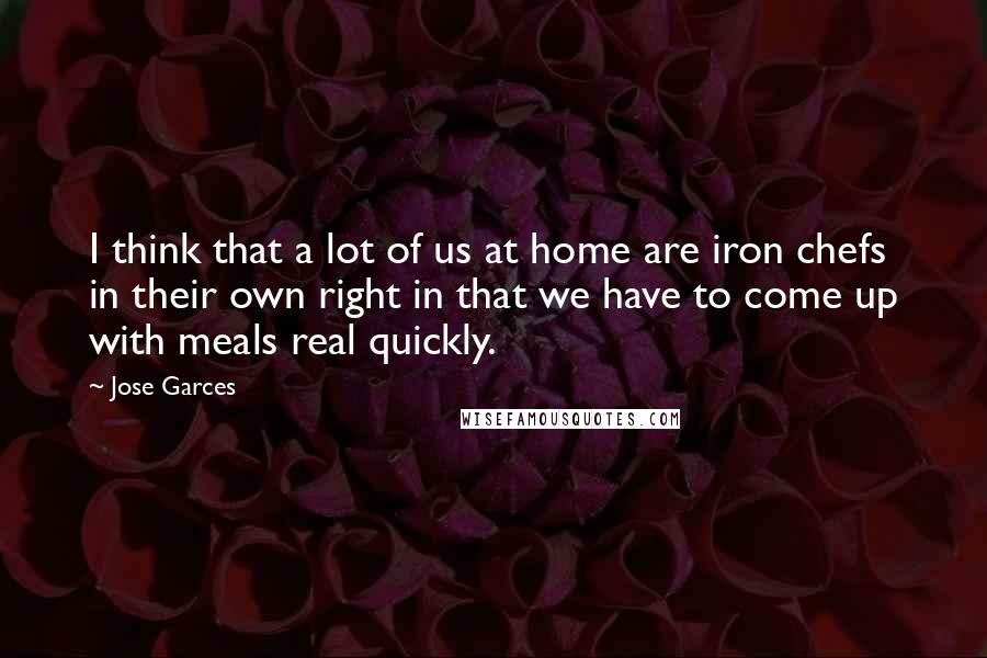 Jose Garces quotes: I think that a lot of us at home are iron chefs in their own right in that we have to come up with meals real quickly.