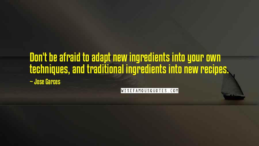Jose Garces quotes: Don't be afraid to adapt new ingredients into your own techniques, and traditional ingredients into new recipes.