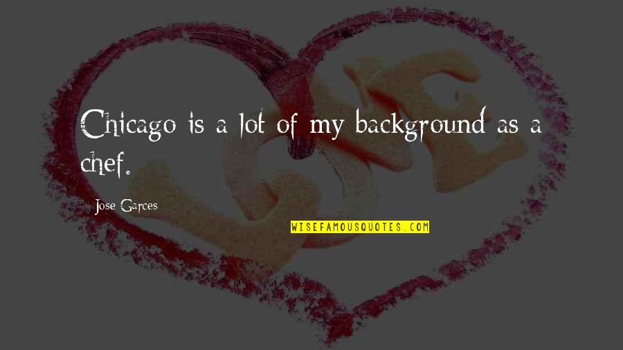 Jose Garces Quotes By Jose Garces: Chicago is a lot of my background as