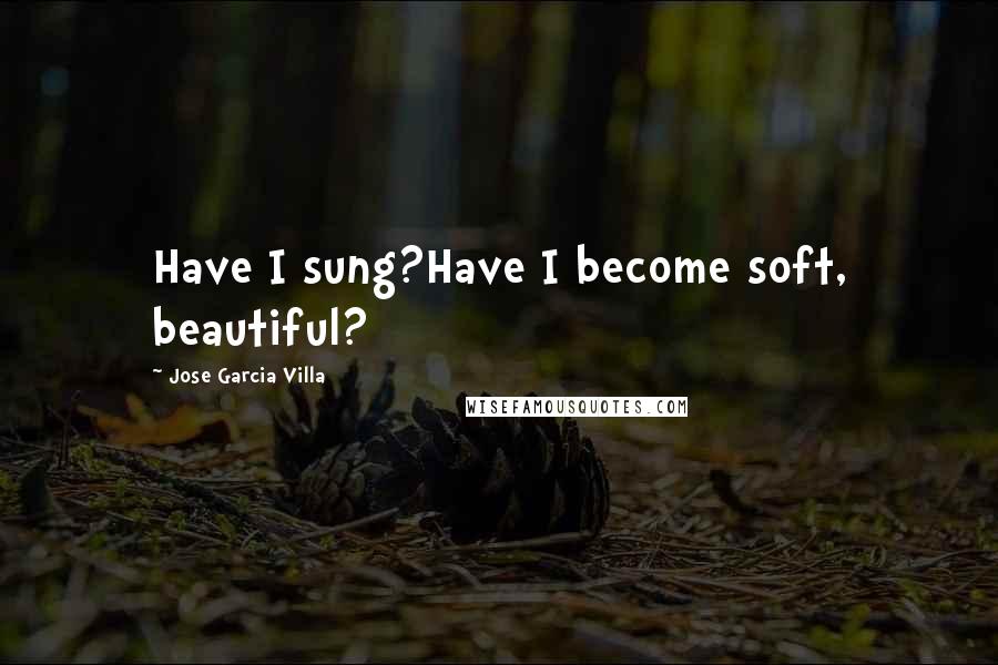 Jose Garcia Villa quotes: Have I sung?Have I become soft, beautiful?