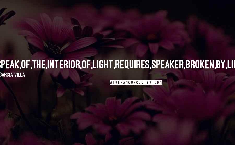 Jose Garcia Villa quotes: To,speak,of,the,interior,of,light,Requires,speaker,broken,by,light.