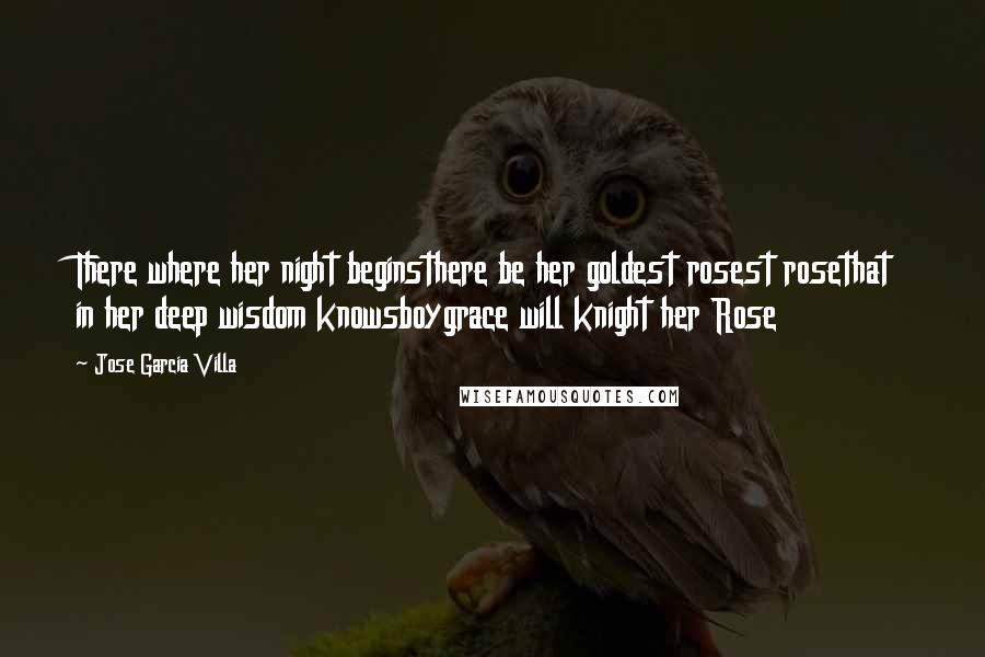 Jose Garcia Villa quotes: There where her night beginsthere be her goldest rosest rosethat in her deep wisdom knowsboygrace will knight her Rose