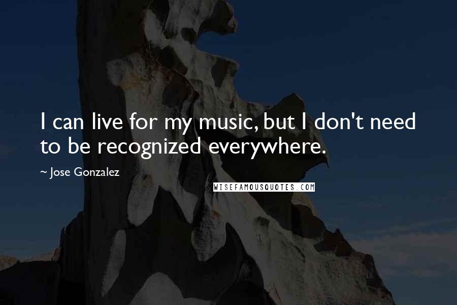Jose Gonzalez quotes: I can live for my music, but I don't need to be recognized everywhere.