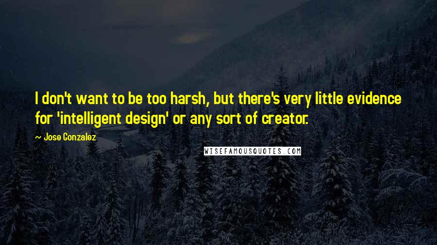 Jose Gonzalez quotes: I don't want to be too harsh, but there's very little evidence for 'intelligent design' or any sort of creator.