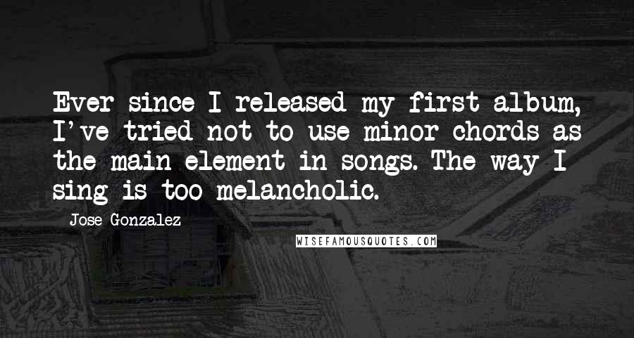 Jose Gonzalez quotes: Ever since I released my first album, I've tried not to use minor chords as the main element in songs. The way I sing is too melancholic.