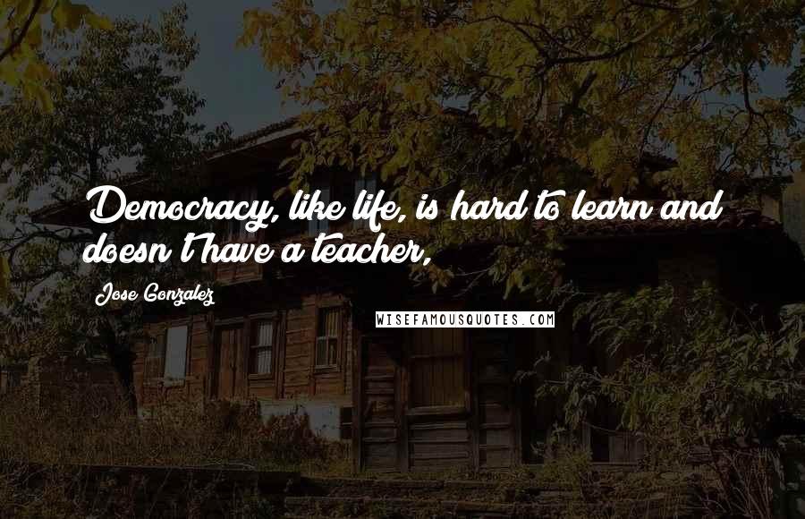 Jose Gonzalez quotes: Democracy, like life, is hard to learn and doesn't have a teacher,