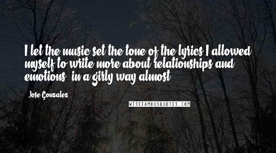 Jose Gonzalez quotes: I let the music set the tone of the lyrics.I allowed myself to write more about relationships and emotions, in a girly way almost.