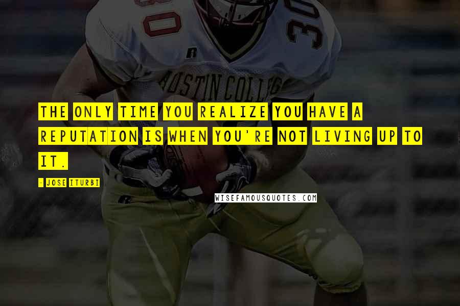 Jose Iturbi quotes: The only time you realize you have a reputation is when you're not living up to it.