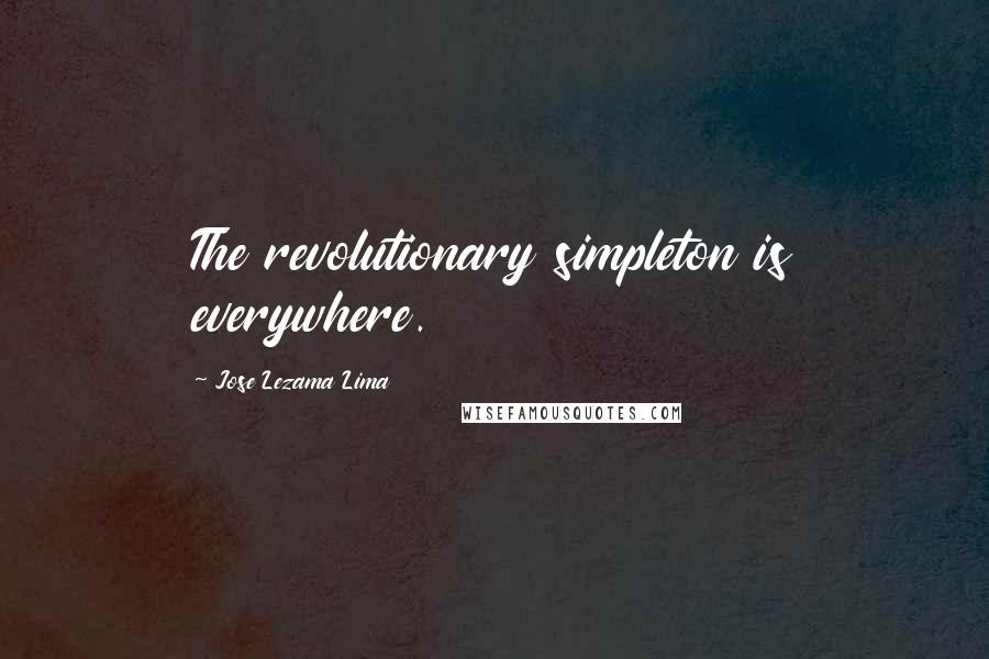 Jose Lezama Lima quotes: The revolutionary simpleton is everywhere.