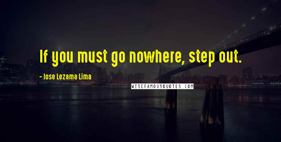 Jose Lezama Lima quotes: If you must go nowhere, step out.